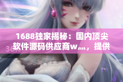 1688獨家揭秘：國內(nèi)頂尖軟件源碼供應商w灬，提供優(yōu)質(zhì)軟件解決方案！