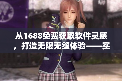 從1688免費獲取軟件靈感，打造無限無縫體驗——實用軟件推薦！