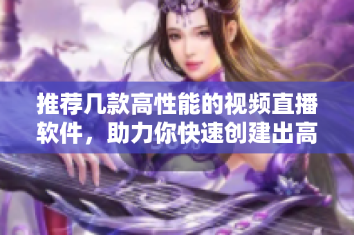 推薦幾款高性能的視頻直播軟件，助力你快速創(chuàng)建出高品質的直播內容