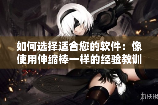 如何選擇適合您的軟件：像使用伸縮棒一樣的經(jīng)驗(yàn)教訓(xùn)