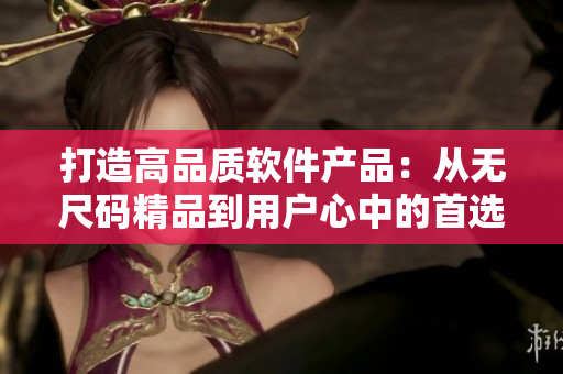 打造高品質(zhì)軟件產(chǎn)品：從無尺碼精品到用戶心中的首選