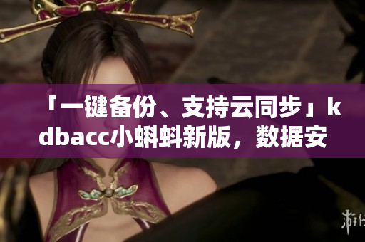「一鍵備份、支持云同步」kdbacc小蝌蚪新版，數(shù)據(jù)安全再升級(jí)