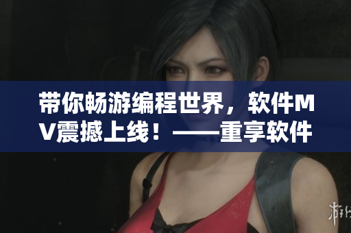 帶你暢游編程世界，軟件MV震撼上線！——重享軟件魅力，沖浪編程最I(lǐng)N體驗