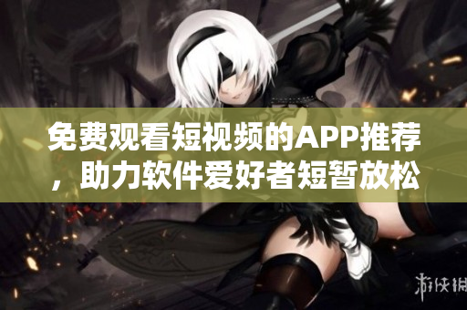 免費(fèi)觀看短視頻的APP推薦，助力軟件愛(ài)好者短暫放松