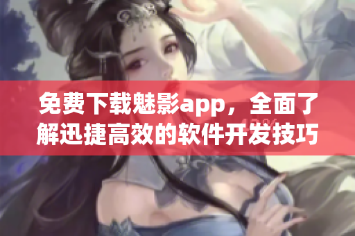 免費(fèi)下載魅影app，全面了解迅捷高效的軟件開發(fā)技巧！