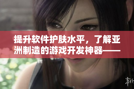 提升軟件護(hù)膚水平，了解亞洲制造的游戲開發(fā)神器——國產(chǎn)精華液