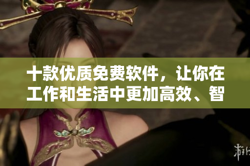 十款優(yōu)質(zhì)免費(fèi)軟件,讓你在工作和生活中更加高效、智能! 十款優(yōu)質(zhì)免費(fèi)軟件,讓你在工作和生活中更加高效、智能!