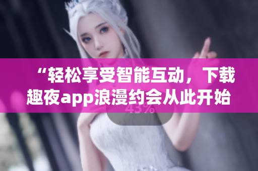 “輕松享受智能互動(dòng)，下載趣夜app浪漫約會(huì)從此開(kāi)始”