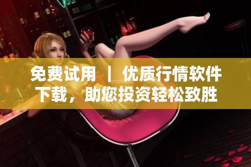 免費(fèi)試用 ｜ 優(yōu)質(zhì)行情軟件下載，助您投資輕松致勝