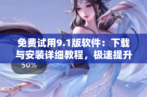 免費(fèi)試用9.1版軟件：下載與安裝詳細(xì)教程，極速提升運(yùn)行效率！