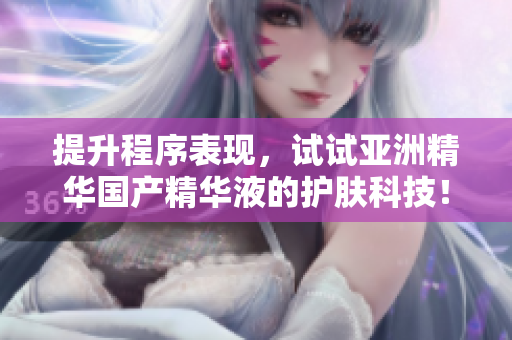 提升程序表現(xiàn)，試試亞洲精華國產(chǎn)精華液的護(hù)膚科技！