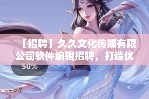 【招聘】久久文化傳媒有限公司軟件編輯招聘，打造優(yōu)質(zhì)軟件文章，不含符號。