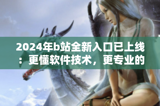 2024年b站全新入口已上線：更懂軟件技術(shù)，更專業(yè)的軟件推薦平臺(tái)！