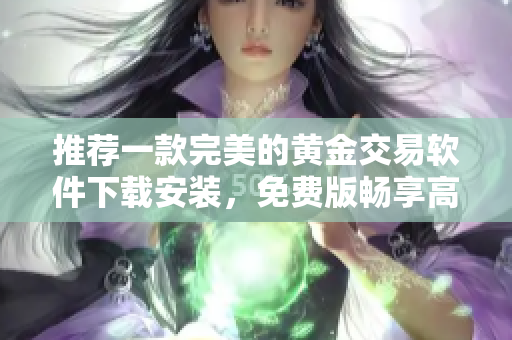 推薦一款完美的黃金交易軟件下載安裝，免費(fèi)版暢享高效盈利體驗(yàn)！