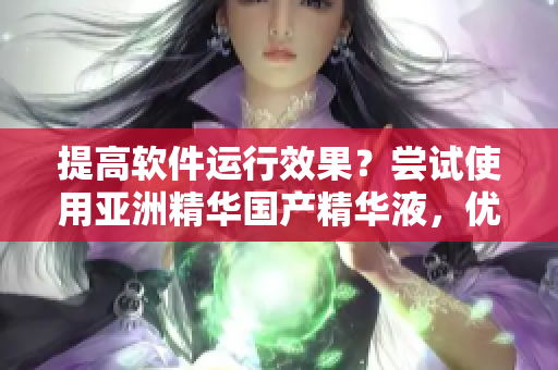 提高軟件運(yùn)行效果？嘗試使用亞洲精華國(guó)產(chǎn)精華液，優(yōu)化電腦護(hù)膚新體驗(yàn)！