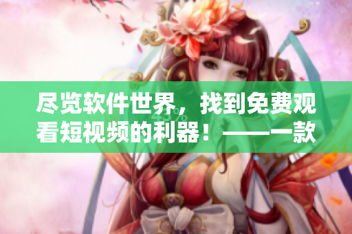 盡覽軟件世界,找到免費(fèi)觀看短視頻的利器!——一款多功能軟件推薦 盡覽軟件世界,找到免費(fèi)觀看短視頻的利器!——一款多功能軟件推薦