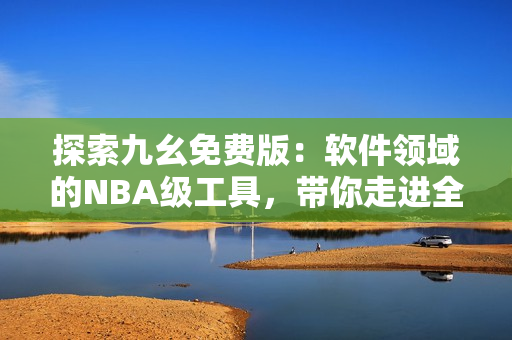 探索九幺免費(fèi)版：軟件領(lǐng)域的NBA級(jí)工具，帶你走進(jìn)全新的開發(fā)體驗(yàn)