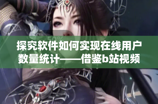 探究軟件如何實現(xiàn)在線用戶數(shù)量統(tǒng)計——借鑒b站視頻播放人數(shù)技術(shù)