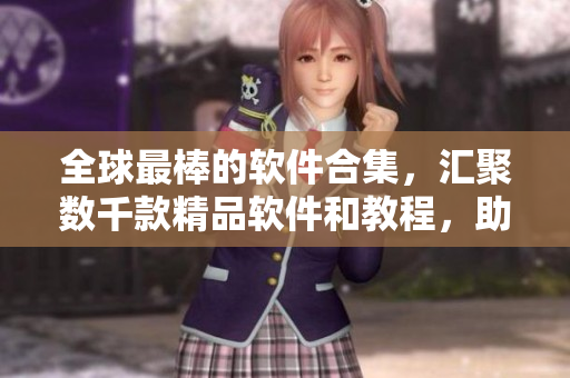 全球最棒的軟件合集，匯聚數(shù)千款精品軟件和教程，助你成為軟件大師！