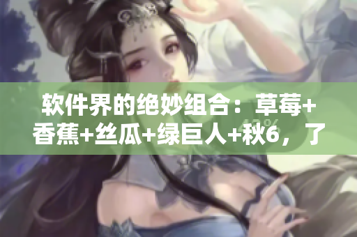軟件界的絕妙組合：草莓+香蕉+絲瓜+綠巨人+秋6，了解一下？