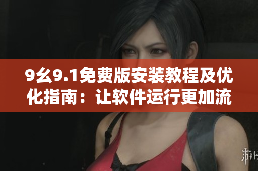 9幺9.1免費(fèi)版安裝教程及優(yōu)化指南：讓軟件運(yùn)行更加流暢