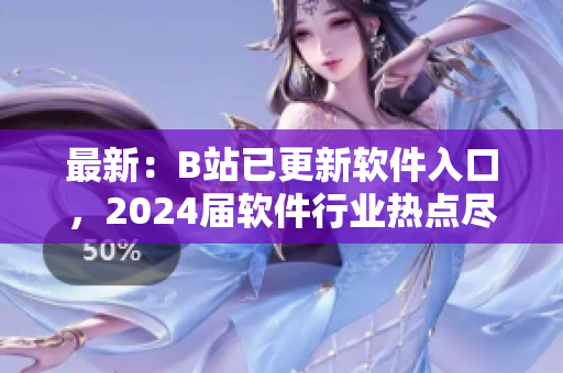 最新：B站已更新軟件入口，2024屆軟件行業(yè)熱點盡在掌握！