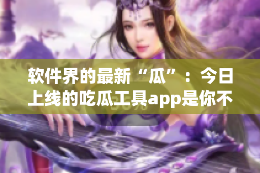 軟件界的最新“瓜”：今日上線的吃瓜工具app是你不能錯過的！