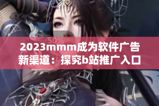2023mmm成為軟件廣告新渠道：探究b站推廣入口的軟件營銷戰(zhàn)略