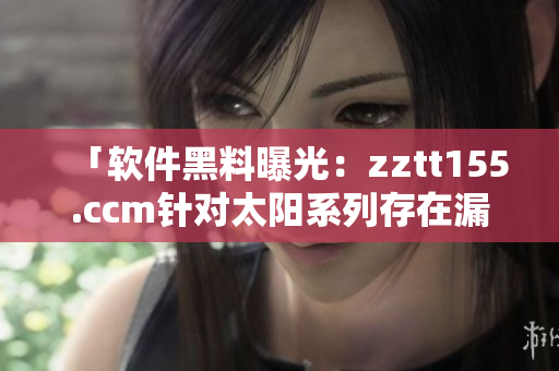 「軟件黑料曝光：zztt155.ccm針對(duì)太陽(yáng)系列存在漏洞」