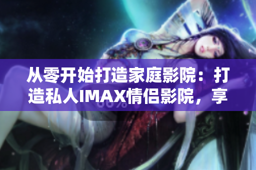 從零開始打造家庭影院：打造私人IMAX情侶影院，享受高清般的軟件體驗(yàn)