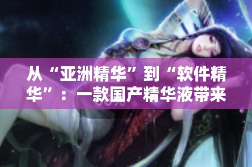 從“亞洲精華”到“軟件精華”：一款國(guó)產(chǎn)精華液帶來(lái)的護(hù)膚般順滑軟件體驗(yàn)