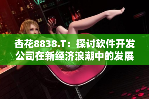 杏花8838.T:探討軟件開發(fā)公司在新經(jīng)濟(jì)浪潮中的發(fā)展戰(zhàn)略 杏花8838.T:探討軟件開發(fā)公司在新經(jīng)濟(jì)浪潮中的發(fā)展戰(zhàn)略