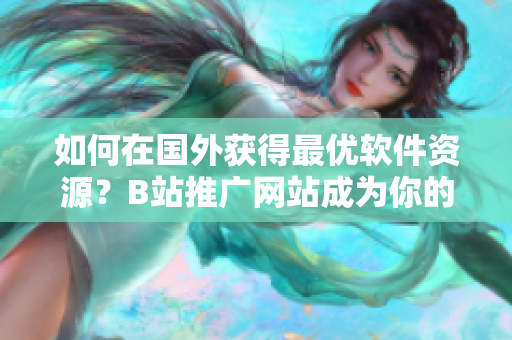 如何在國外獲得最優(yōu)軟件資源？B站推廣網(wǎng)站成為你的最佳選擇！