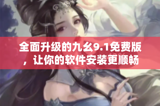 全面升級的九幺9.1免費版，讓你的軟件安裝更順暢