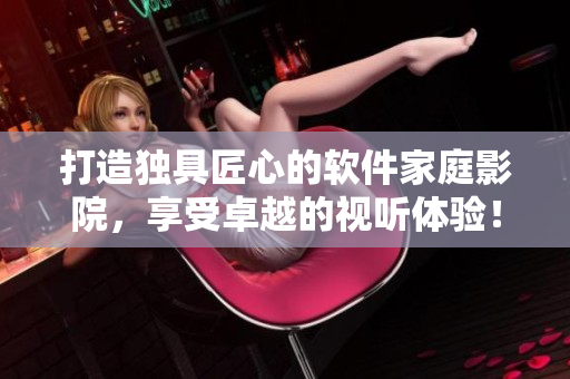 打造獨具匠心的軟件家庭影院，享受卓越的視聽體驗！
