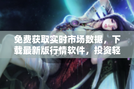 免費(fèi)獲取實(shí)時(shí)市場(chǎng)數(shù)據(jù)，下載最新版行情軟件，投資輕松賺大錢！
