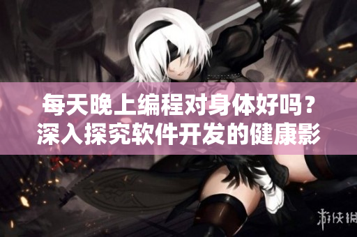 每天晚上編程對身體好嗎？深入探究軟件開發(fā)的健康影響