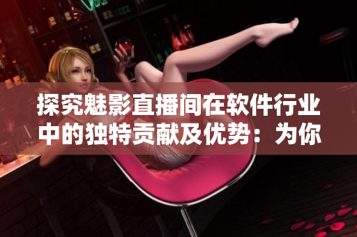 探究魅影直播間在軟件行業(yè)中的獨(dú)特貢獻(xiàn)及優(yōu)勢(shì)：為你呈現(xiàn)！