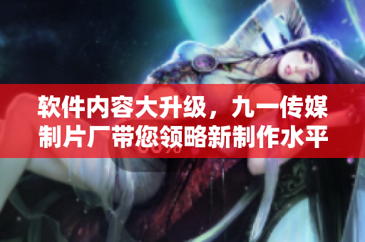 軟件內(nèi)容大升級(jí)，九一傳媒制片廠帶您領(lǐng)略新制作水平！