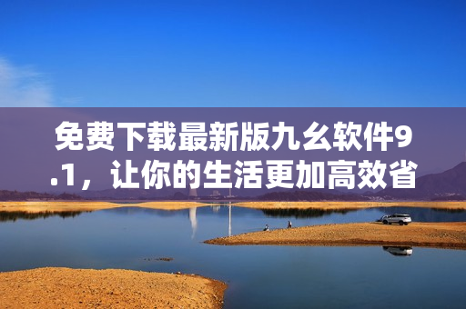 免費(fèi)下載最新版九幺軟件9.1，讓你的生活更加高效省時(shí)