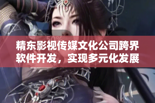 精東影視傳媒文化公司跨界軟件開(kāi)發(fā)，實(shí)現(xiàn)多元化發(fā)展
