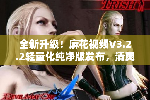 全新升級(jí)！麻花視頻V3.2.2輕量化純凈版發(fā)布，清爽體驗(yàn)升級(jí)