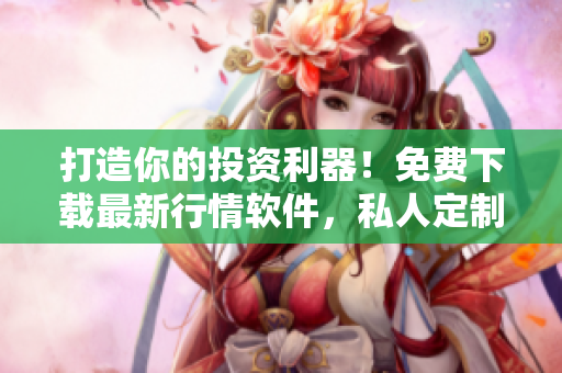 打造你的投資利器！免費(fèi)下載最新行情軟件，私人定制專屬投資策略！