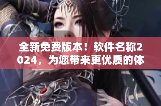 全新免費(fèi)版本！軟件名稱2024，為您帶來更優(yōu)質(zhì)的體驗(yàn)！
