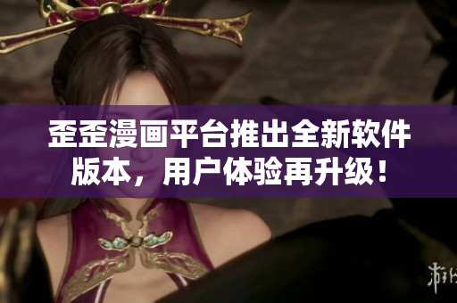 歪歪漫畫(huà)平臺(tái)推出全新軟件版本，用戶(hù)體驗(yàn)再升級(jí)！