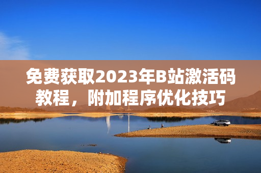 免費獲取2023年B站激活碼教程，附加程序優(yōu)化技巧