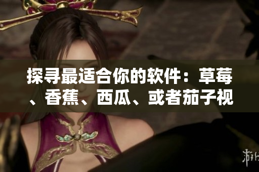 探尋最適合你的軟件：草莓、香蕉、西瓜、或者茄子視頻APP？