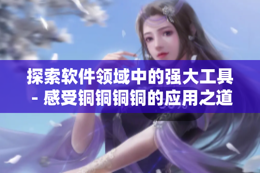探索軟件領(lǐng)域中的強大工具 - 感受銅銅銅銅的應(yīng)用之道