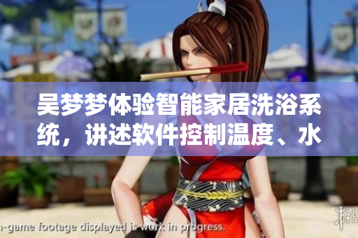 吳夢(mèng)夢(mèng)體驗(yàn)智能家居洗浴系統(tǒng)，講述軟件控制溫度、水量的使用感受