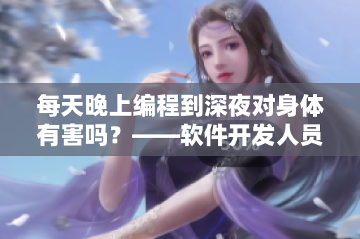 每天晚上編程到深夜對(duì)身體有害嗎？——軟件開發(fā)人員的健康指南